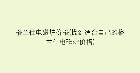 格兰仕电磁炉价格(找到适合自己的格兰仕电磁炉价格)