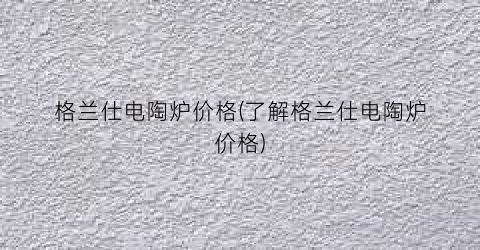 格兰仕电陶炉价格(了解格兰仕电陶炉价格)