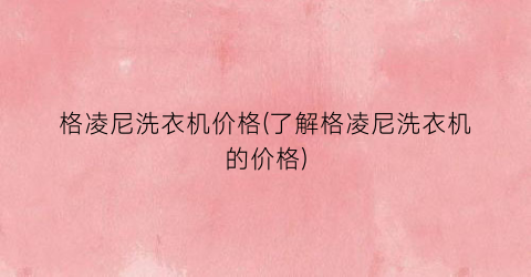 格凌尼洗衣机价格(了解格凌尼洗衣机的价格)