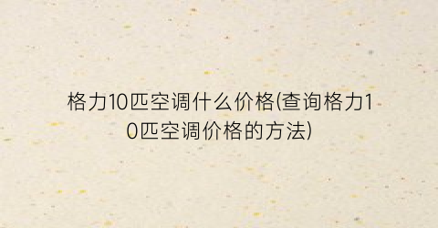 格力10匹空调什么价格(查询格力10匹空调价格的方法)