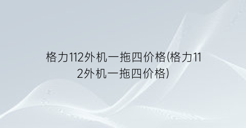格力112外机一拖四价格(格力112外机一拖四价格)