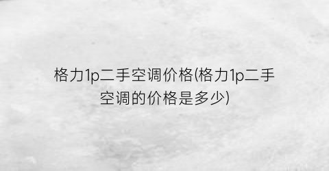 格力1p二手空调价格(格力1p二手空调的价格是多少)