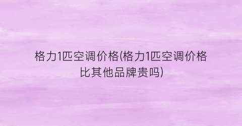 “格力1匹空调价格(格力1匹空调价格比其他品牌贵吗)