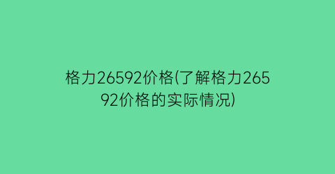 格力26592价格(了解格力26592价格的实际情况)