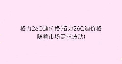 格力26Q迪价格(格力26Q迪价格随着市场需求波动)
