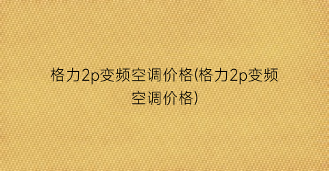 格力2p变频空调价格(格力2p变频空调价格)