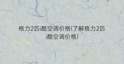 格力2匹i酷空调价格(了解格力2匹i酷空调价格)