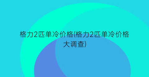 格力2匹单冷价格(格力2匹单冷价格大调查)