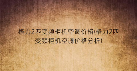 格力2匹变频柜机空调价格(格力2匹变频柜机空调价格分析)