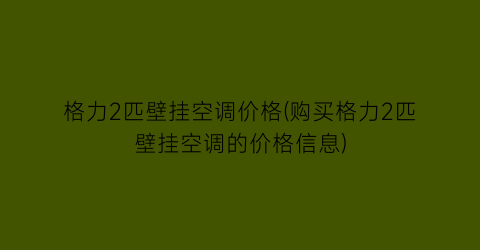 格力2匹壁挂空调价格(购买格力2匹壁挂空调的价格信息)