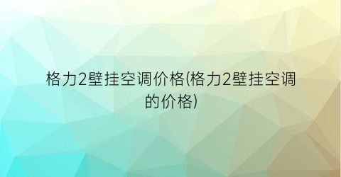 格力2壁挂空调价格(格力2壁挂空调的价格)