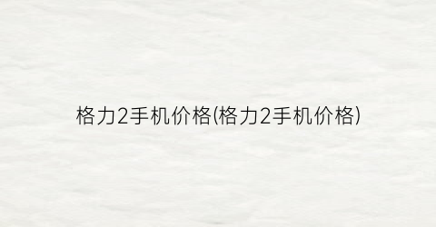 “格力2手机价格(格力2手机价格)