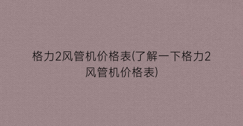 格力2风管机价格表(了解一下格力2风管机价格表)