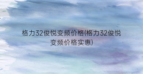 “格力32俊悦变频价格(格力32俊悦变频价格实惠)