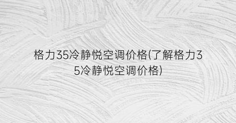 格力35冷静悦空调价格(了解格力35冷静悦空调价格)