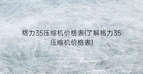 格力35压缩机价格表(了解格力35压缩机价格表)