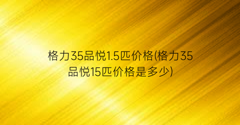 格力35品悦1.5匹价格(格力35品悦15匹价格是多少)