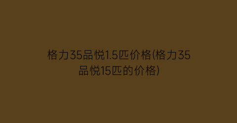 格力35品悦1.5匹价格(格力35品悦15匹的价格)