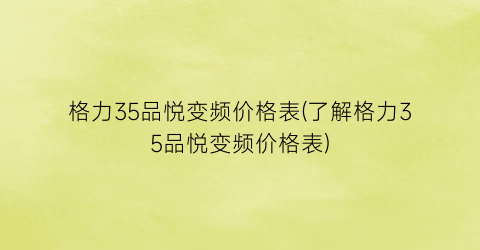 “格力35品悦变频价格表(了解格力35品悦变频价格表)