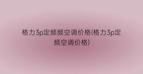 格力3p定频频空调价格(格力3p定频空调价格)