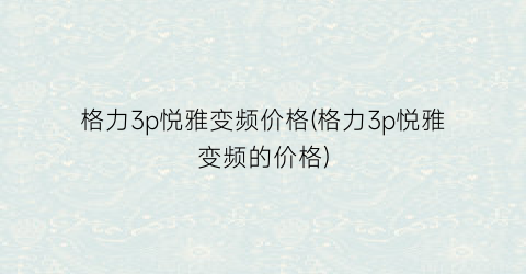 格力3p悦雅变频价格(格力3p悦雅变频的价格)