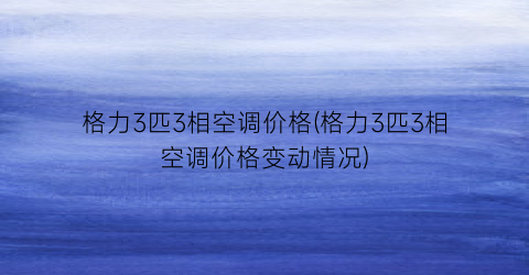 格力3匹3相空调价格(格力3匹3相空调价格变动情况)