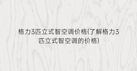 格力3匹立式智空调价格(了解格力3匹立式智空调的价格)