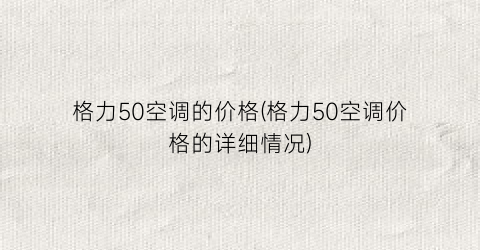 “格力50空调的价格(格力50空调价格的详细情况)