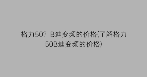 格力50？B迪变频的价格(了解格力50B迪变频的价格)