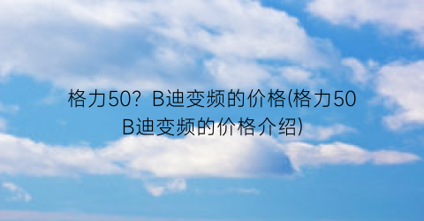 格力50？B迪变频的价格(格力50B迪变频的价格介绍)