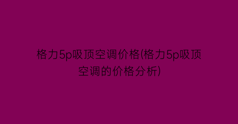 格力5p吸顶空调价格(格力5p吸顶空调的价格分析)