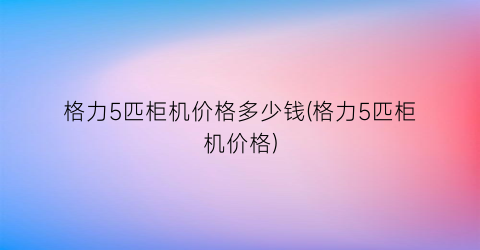 “格力5匹柜机价格多少钱(格力5匹柜机价格)