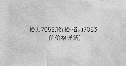 格力7053l1价格(格力7053l1的价格详解)