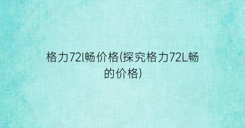 “格力72l畅价格(探究格力72L畅的价格)