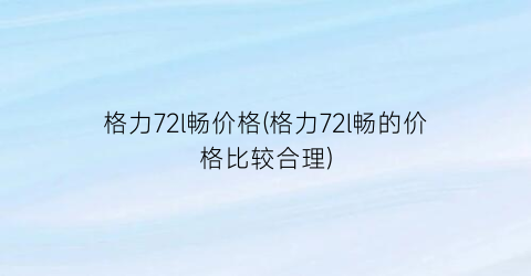 格力72l畅价格(格力72l畅的价格比较合理)