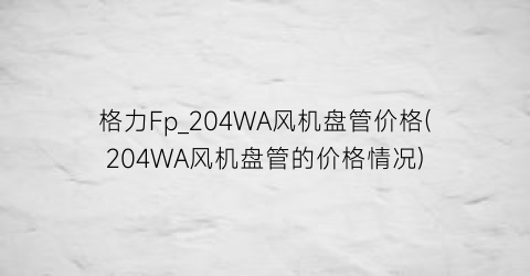 格力Fp_204WA风机盘管价格(204WA风机盘管的价格情况)
