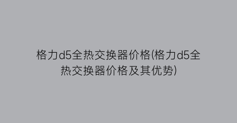 格力d5全热交换器价格(格力d5全热交换器价格及其优势)