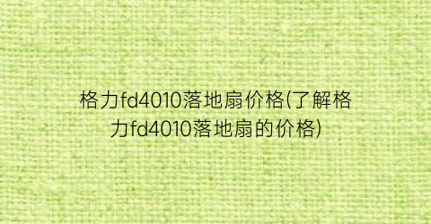 “格力fd4010落地扇价格(了解格力fd4010落地扇的价格)