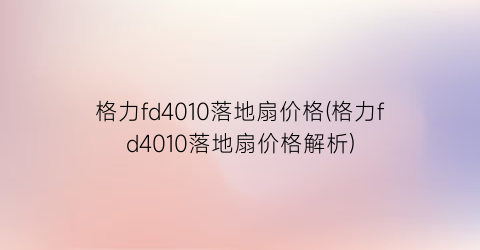 格力fd4010落地扇价格(格力fd4010落地扇价格解析)