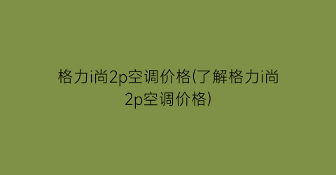 格力i尚2p空调价格(了解格力i尚2p空调价格)