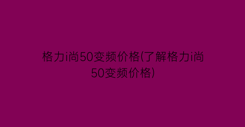 格力i尚50变频价格(了解格力i尚50变频价格)