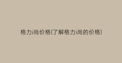 格力i尚价格(了解格力i尚的价格)