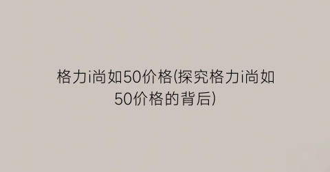 格力i尚如50价格(探究格力i尚如50价格的背后)