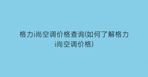 格力i尚空调价格查询(如何了解格力i尚空调价格)