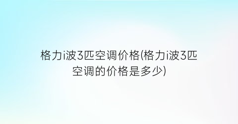 格力i波3匹空调价格(格力i波3匹空调的价格是多少)