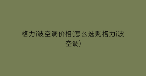 格力i波空调价格(怎么选购格力i波空调)