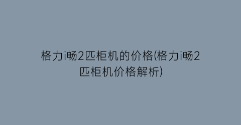 格力i畅2匹柜机的价格(格力i畅2匹柜机价格解析)