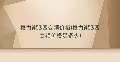 格力i畅3匹变频价格(格力i畅3匹变频价格是多少)
