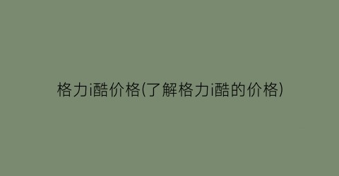 格力i酷价格(了解格力i酷的价格)