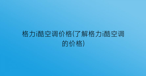 格力i酷空调价格(了解格力i酷空调的价格)
